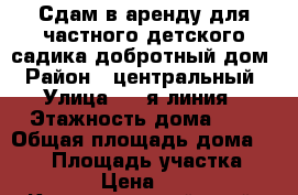 Сдам в аренду для частного детского садика добротный дом › Район ­ центральный › Улица ­ 1-я линия › Этажность дома ­ 2 › Общая площадь дома ­ 500 › Площадь участка ­ 6 › Цена ­ 0 - Краснодарский край, Краснодар г. Недвижимость » Дома, коттеджи, дачи аренда   